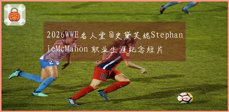 2026WWE名人堂 @史黛芙妮StephanieMcMahon 职业生涯纪念短片