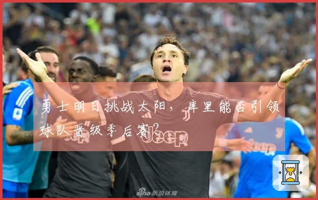 勇士明日挑战太阳，库里能否引领球队晋级季后赛？