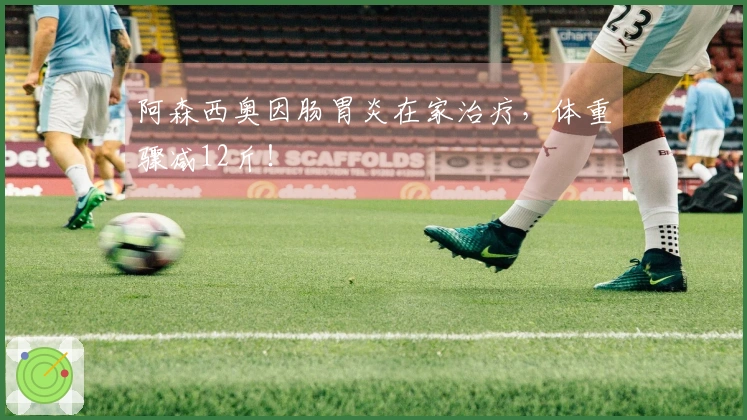 阿森西奥因肠胃炎在家治疗，体重骤减12斤！