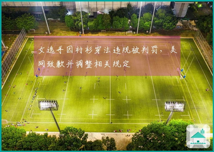 女选手因衬衫穿法违规被判罚，美网致歉并调整相关规定