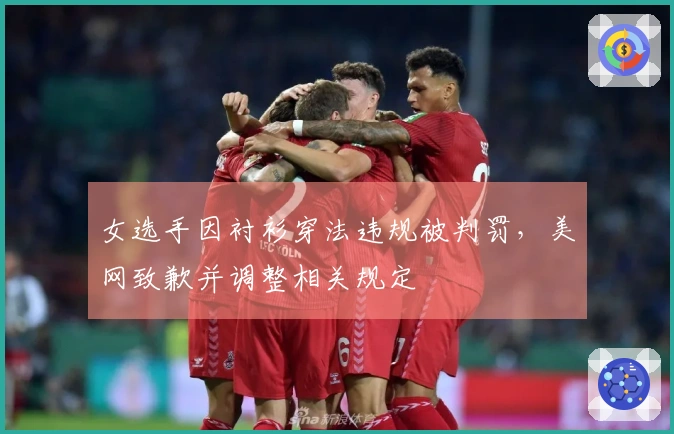 女选手因衬衫穿法违规被判罚，美网致歉并调整相关规定