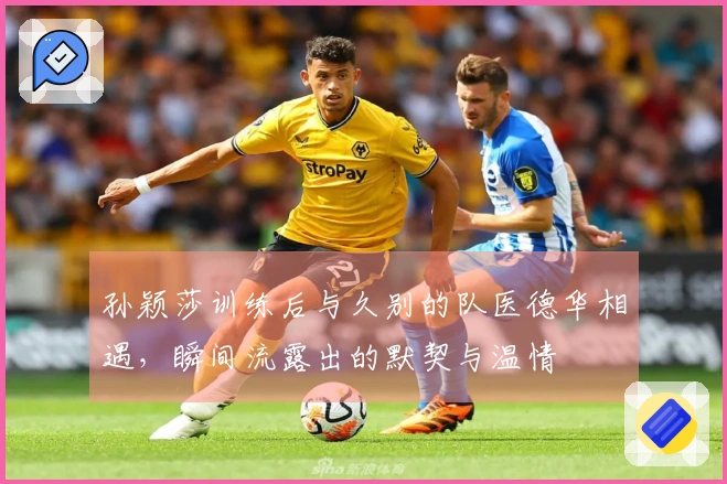 孙颖莎训练后与久别的队医德华相遇，瞬间流露出的默契与温情