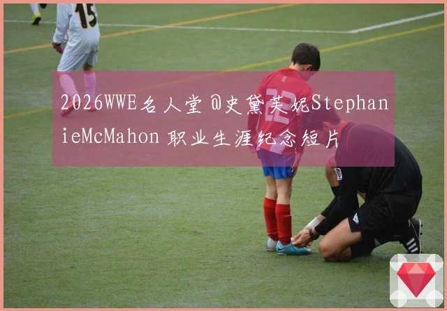 2026WWE名人堂 @史黛芙妮StephanieMcMahon 职业生涯纪念短片